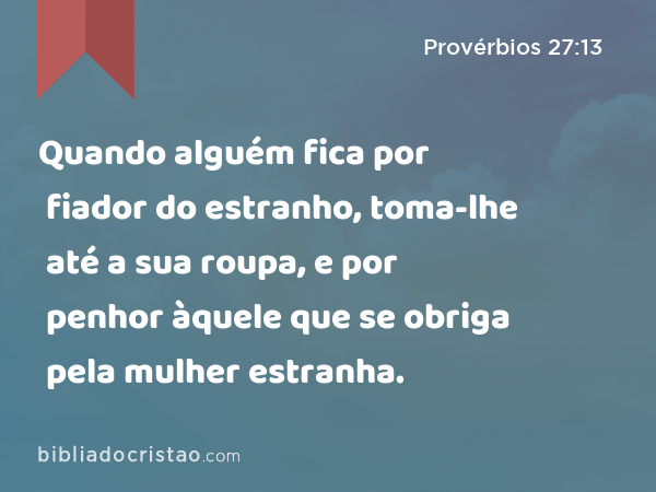 Quando alguém fica por fiador do estranho, toma-lhe até a sua roupa, e por penhor àquele que se obriga pela mulher estranha. - Provérbios 27:13