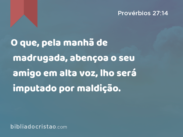 O que, pela manhã de madrugada, abençoa o seu amigo em alta voz, lho será imputado por maldição. - Provérbios 27:14