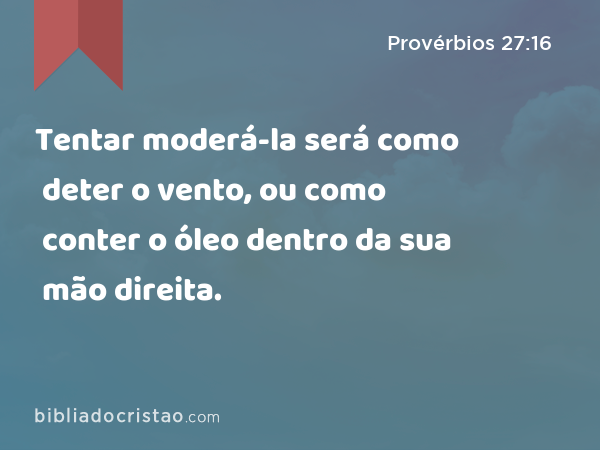 Tentar moderá-la será como deter o vento, ou como conter o óleo dentro da sua mão direita. - Provérbios 27:16