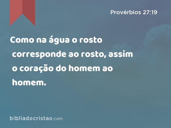 Como na água o rosto corresponde ao rosto, assim o coração do homem ao homem. - Provérbios 27:19