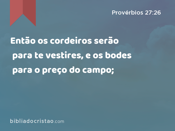 Então os cordeiros serão para te vestires, e os bodes para o preço do campo; - Provérbios 27:26