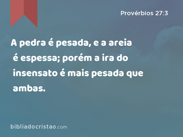 A pedra é pesada, e a areia é espessa; porém a ira do insensato é mais pesada que ambas. - Provérbios 27:3