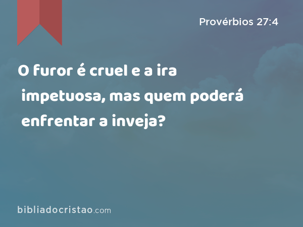 O furor é cruel e a ira impetuosa, mas quem poderá enfrentar a inveja? - Provérbios 27:4