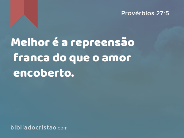 Melhor é a repreensão franca do que o amor encoberto. - Provérbios 27:5