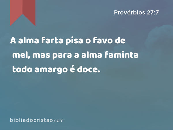 A alma farta pisa o favo de mel, mas para a alma faminta todo amargo é doce. - Provérbios 27:7