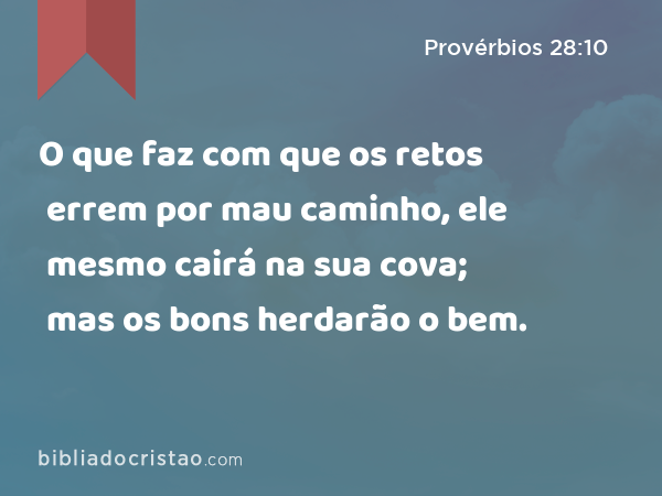 O que faz com que os retos errem por mau caminho, ele mesmo cairá na sua cova; mas os bons herdarão o bem. - Provérbios 28:10