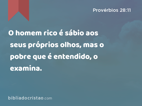 O homem rico é sábio aos seus próprios olhos, mas o pobre que é entendido, o examina. - Provérbios 28:11