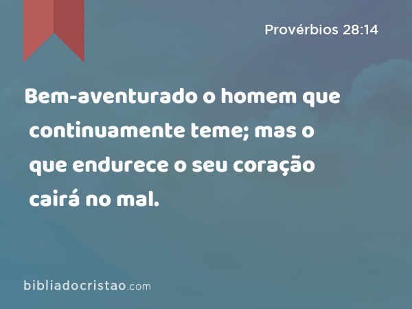 Bem-aventurado o homem que continuamente teme; mas o que endurece o seu coração cairá no mal. - Provérbios 28:14