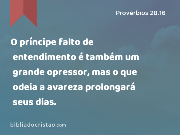 O príncipe falto de entendimento é também um grande opressor, mas o que odeia a avareza prolongará seus dias. - Provérbios 28:16