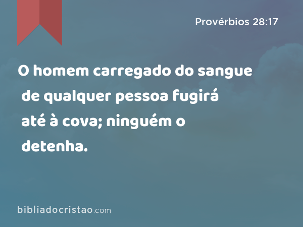 O homem carregado do sangue de qualquer pessoa fugirá até à cova; ninguém o detenha. - Provérbios 28:17