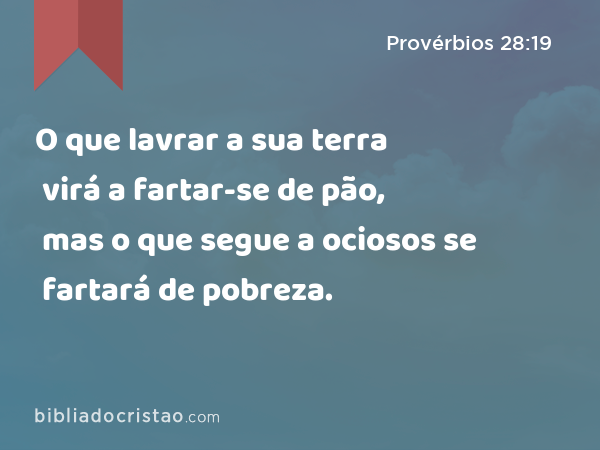 O que lavrar a sua terra virá a fartar-se de pão, mas o que segue a ociosos se fartará de pobreza. - Provérbios 28:19