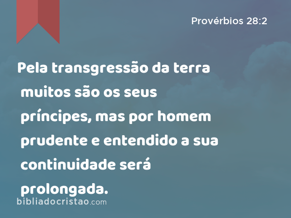 Pela transgressão da terra muitos são os seus príncipes, mas por homem prudente e entendido a sua continuidade será prolongada. - Provérbios 28:2