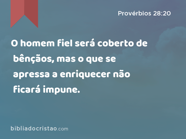 O homem fiel será coberto de bênçãos, mas o que se apressa a enriquecer não ficará impune. - Provérbios 28:20