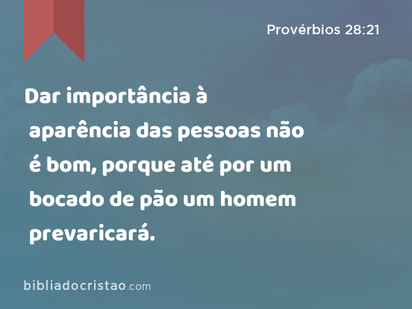 Dar importância à aparência das pessoas não é bom, porque até por um bocado de pão um homem prevaricará. - Provérbios 28:21