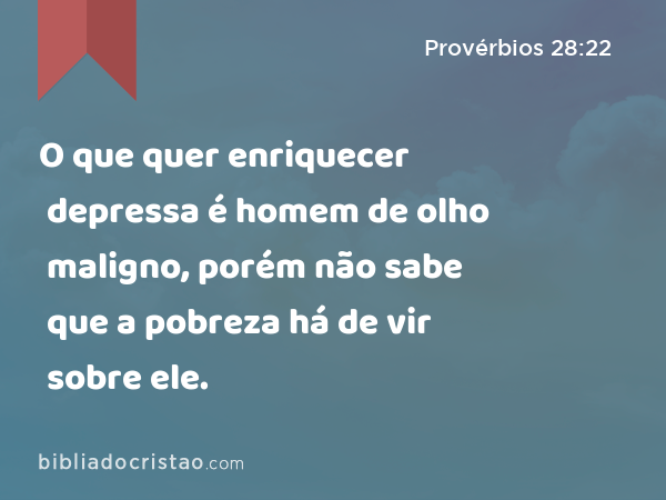 O que quer enriquecer depressa é homem de olho maligno, porém não sabe que a pobreza há de vir sobre ele. - Provérbios 28:22