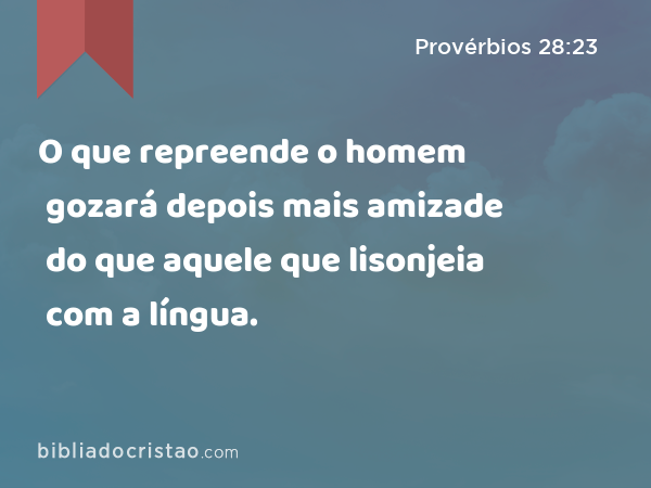 O que repreende o homem gozará depois mais amizade do que aquele que lisonjeia com a língua. - Provérbios 28:23