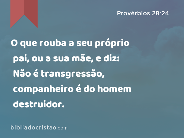 O que rouba a seu próprio pai, ou a sua mãe, e diz: Não é transgressão, companheiro é do homem destruidor. - Provérbios 28:24