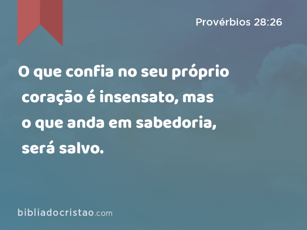 O que confia no seu próprio coração é insensato, mas o que anda em sabedoria, será salvo. - Provérbios 28:26