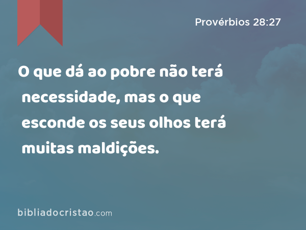 O que dá ao pobre não terá necessidade, mas o que esconde os seus olhos terá muitas maldições. - Provérbios 28:27