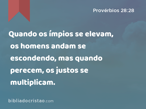 Quando os ímpios se elevam, os homens andam se escondendo, mas quando perecem, os justos se multiplicam. - Provérbios 28:28