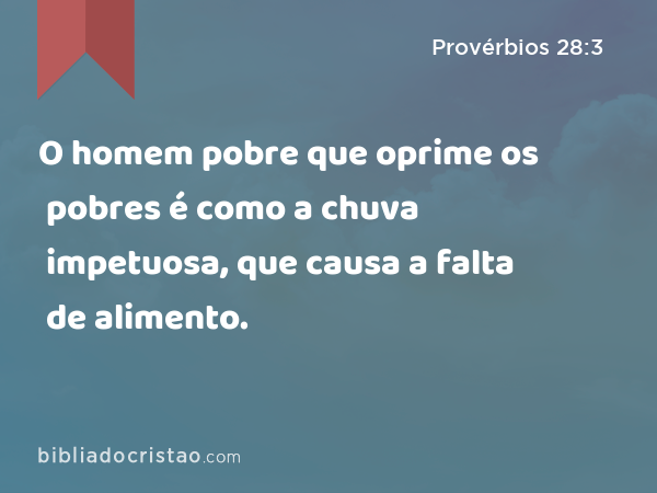 O homem pobre que oprime os pobres é como a chuva impetuosa, que causa a falta de alimento. - Provérbios 28:3