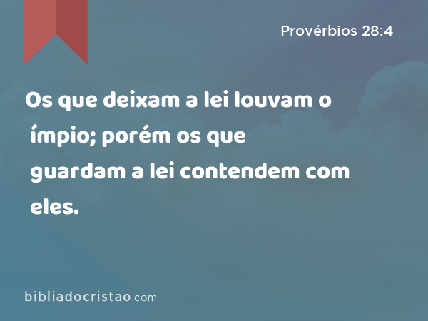 Os que deixam a lei louvam o ímpio; porém os que guardam a lei contendem com eles. - Provérbios 28:4