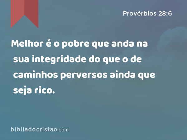 Melhor é o pobre que anda na sua integridade do que o de caminhos perversos ainda que seja rico. - Provérbios 28:6