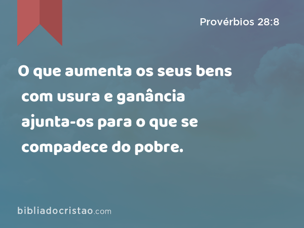 O que aumenta os seus bens com usura e ganância ajunta-os para o que se compadece do pobre. - Provérbios 28:8