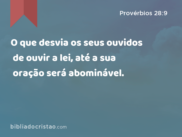 O que desvia os seus ouvidos de ouvir a lei, até a sua oração será abominável. - Provérbios 28:9