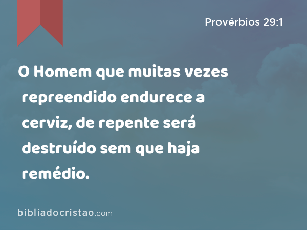 O Homem que muitas vezes repreendido endurece a cerviz, de repente será destruído sem que haja remédio. - Provérbios 29:1