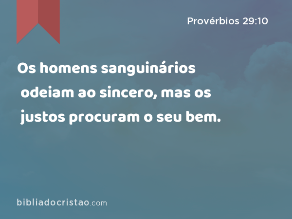 Os homens sanguinários odeiam ao sincero, mas os justos procuram o seu bem. - Provérbios 29:10