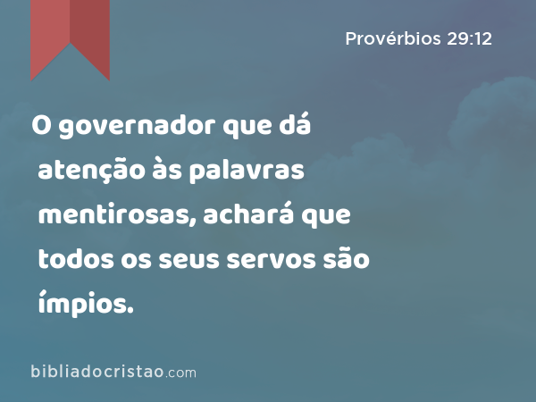 O governador que dá atenção às palavras mentirosas, achará que todos os seus servos são ímpios. - Provérbios 29:12