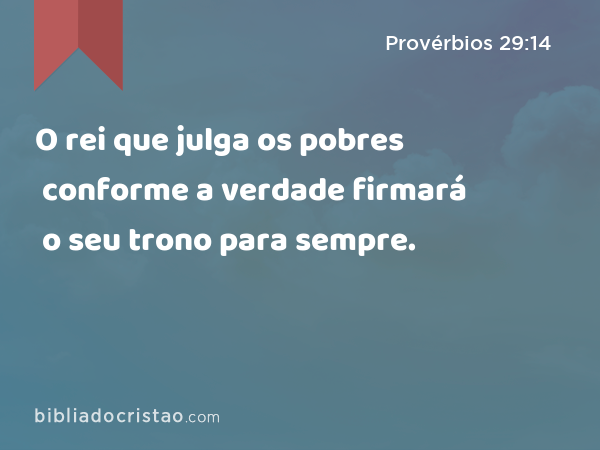 O rei que julga os pobres conforme a verdade firmará o seu trono para sempre. - Provérbios 29:14