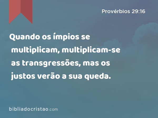 Quando os ímpios se multiplicam, multiplicam-se as transgressões, mas os justos verão a sua queda. - Provérbios 29:16