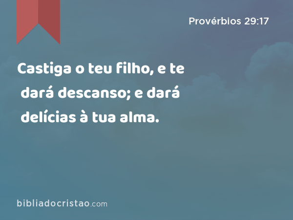 Castiga o teu filho, e te dará descanso; e dará delícias à tua alma. - Provérbios 29:17