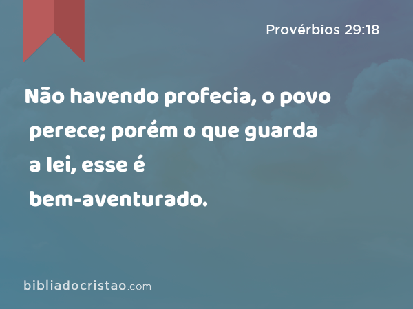 Não havendo profecia, o povo perece; porém o que guarda a lei, esse é bem-aventurado. - Provérbios 29:18