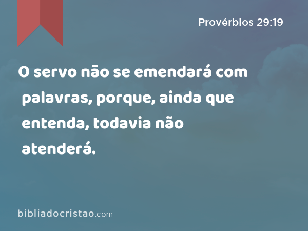 O servo não se emendará com palavras, porque, ainda que entenda, todavia não atenderá. - Provérbios 29:19