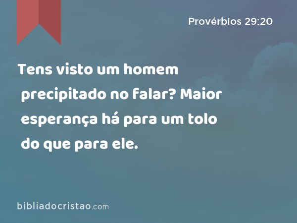 Tens visto um homem precipitado no falar? Maior esperança há para um tolo do que para ele. - Provérbios 29:20