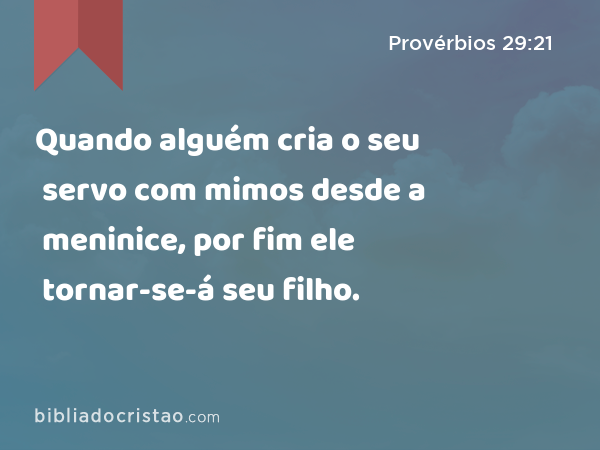 Quando alguém cria o seu servo com mimos desde a meninice, por fim ele tornar-se-á seu filho. - Provérbios 29:21