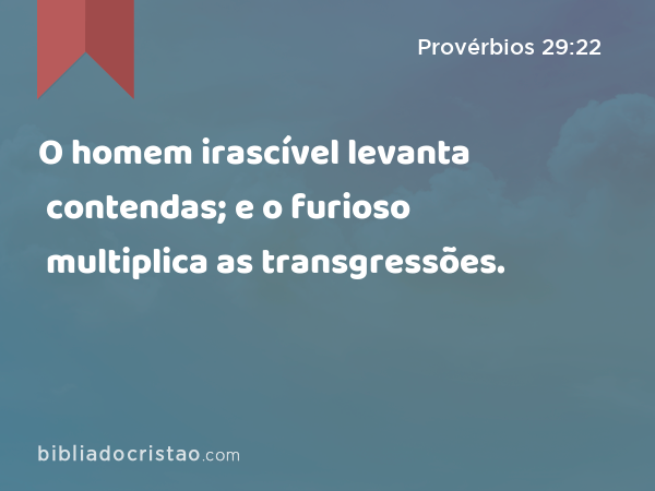 O homem irascível levanta contendas; e o furioso multiplica as transgressões. - Provérbios 29:22