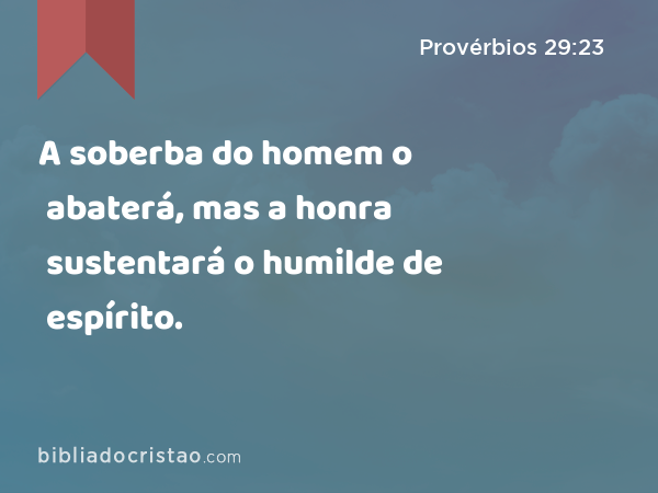 A soberba do homem o abaterá, mas a honra sustentará o humilde de espírito. - Provérbios 29:23