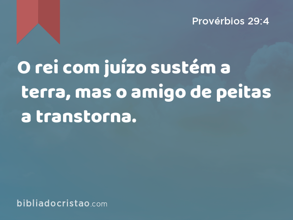 O rei com juízo sustém a terra, mas o amigo de peitas a transtorna. - Provérbios 29:4