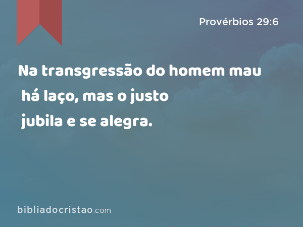 Na transgressão do homem mau há laço, mas o justo jubila e se alegra. - Provérbios 29:6