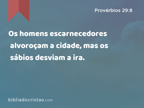 Os homens escarnecedores alvoroçam a cidade, mas os sábios desviam a ira. - Provérbios 29:8