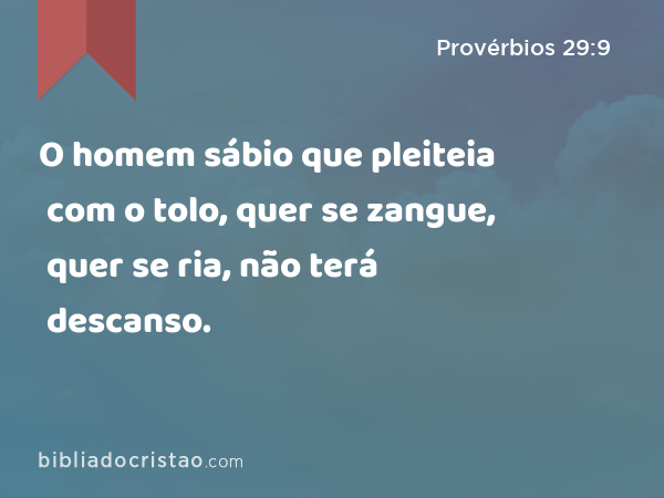 O homem sábio que pleiteia com o tolo, quer se zangue, quer se ria, não terá descanso. - Provérbios 29:9