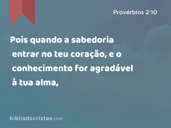 Pois quando a sabedoria entrar no teu coração, e o conhecimento for agradável à tua alma, - Provérbios 2:10