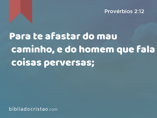 Para te afastar do mau caminho, e do homem que fala coisas perversas; - Provérbios 2:12