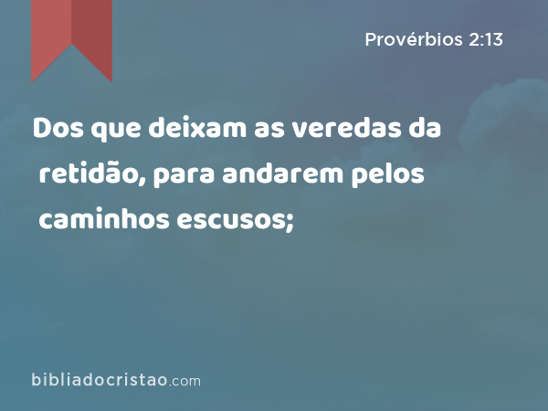 Dos que deixam as veredas da retidão, para andarem pelos caminhos escusos; - Provérbios 2:13