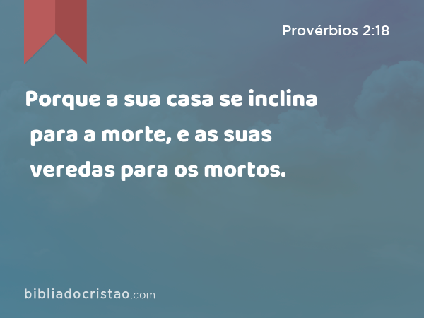 Porque a sua casa se inclina para a morte, e as suas veredas para os mortos. - Provérbios 2:18