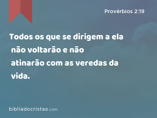 Todos os que se dirigem a ela não voltarão e não atinarão com as veredas da vida. - Provérbios 2:19